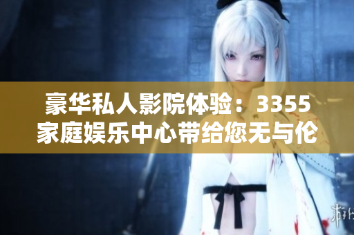 豪华私人影院体验：3355家庭娱乐中心带给您无与伦比的电影享受