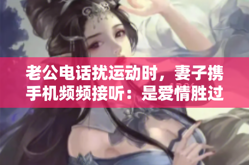 老公电话扰运动时，妻子携手机频频接听：是爱情胜过运动？