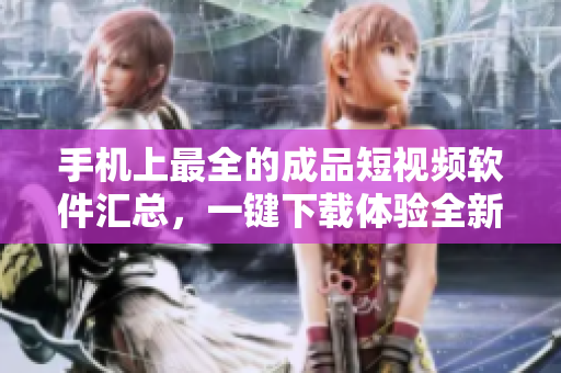 手机上最全的成品短视频软件汇总，一键下载体验全新创意！