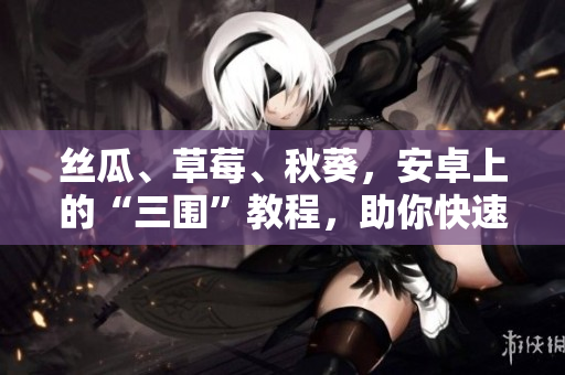 丝瓜、草莓、秋葵，安卓上的“三围”教程，助你快速掌握！