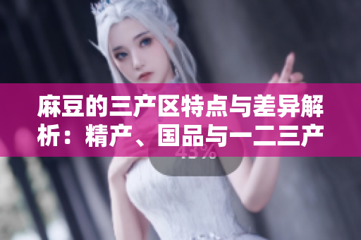 麻豆的三产区特点与差异解析：精产、国品与一二三产区的详细对比