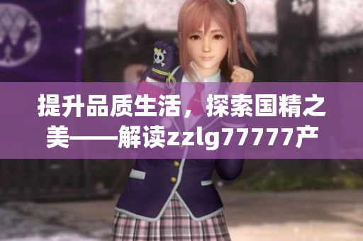 提升品质生活，探索国精之美——解读zzlg77777产品的卓越价值与创新魅力