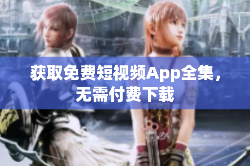 获取免费短视频App全集，无需付费下载
