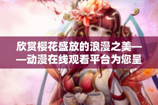 欣赏樱花盛放的浪漫之美——动漫在线观看平台为您呈现