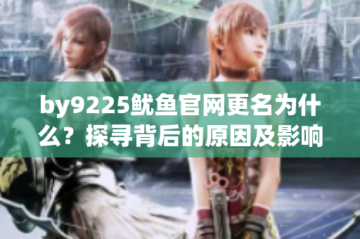 by9225鱿鱼官网更名为什么？探寻背后的原因及影响