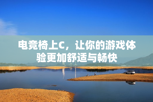 电竞椅上C，让你的游戏体验更加舒适与畅快