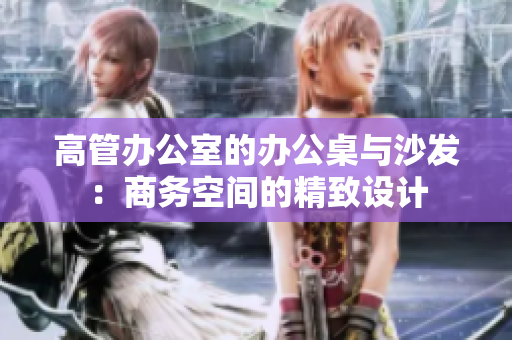 高管办公室的办公桌与沙发：商务空间的精致设计