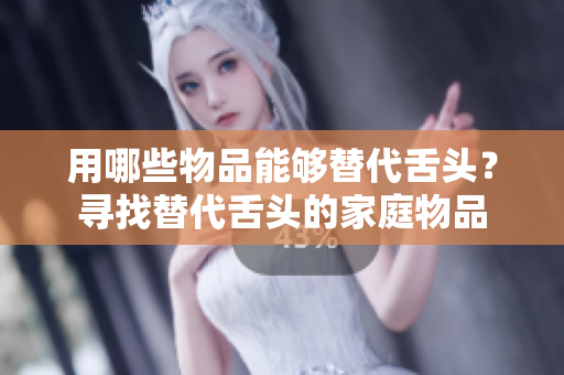 用哪些物品能够替代舌头？寻找替代舌头的家庭物品