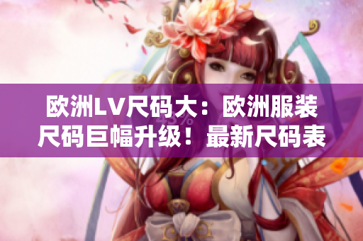 欧洲LV尺码大：欧洲服装尺码巨幅升级！最新尺码表引领时尚潮流