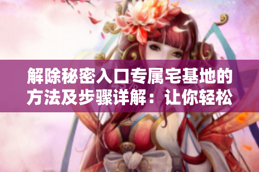 解除秘密入口专属宅基地的方法及步骤详解：让你轻松摆脱烦恼