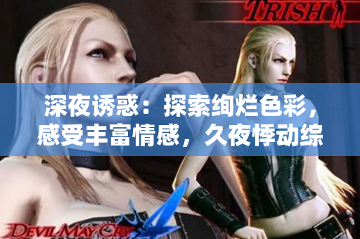 深夜诱惑：探索绚烂色彩，感受丰富情感，久夜悸动综合体验，温柔与热情共舞