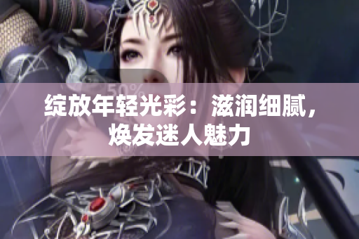绽放年轻光彩：滋润细腻，焕发迷人魅力