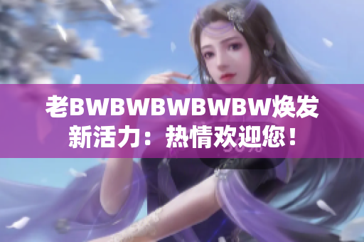 老BWBWBWBWBW焕发新活力：热情欢迎您！