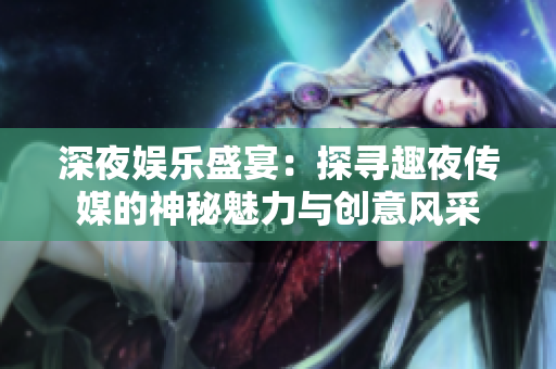 深夜娱乐盛宴：探寻趣夜传媒的神秘魅力与创意风采