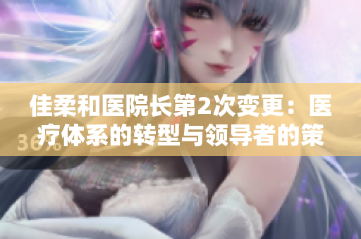 佳柔和医院长第2次变更：医疗体系的转型与领导者的策略调整