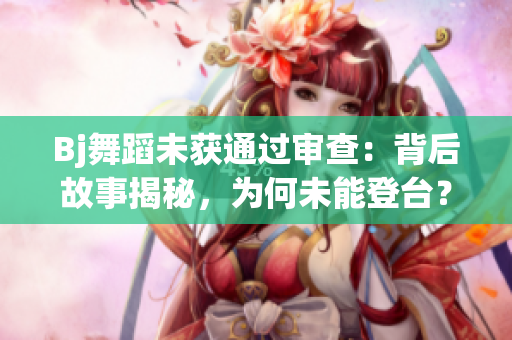 Bj舞蹈未获通过审查：背后故事揭秘，为何未能登台？