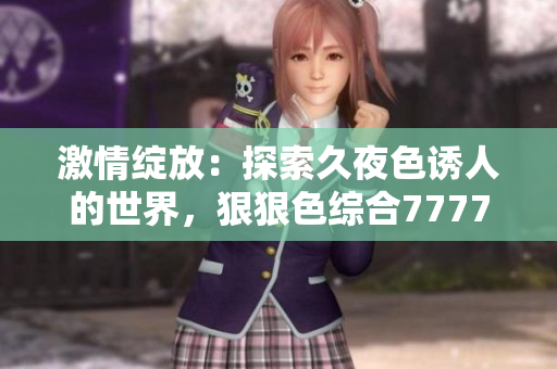 激情绽放：探索久夜色诱人的世界，狠狠色综合7777带你畅游