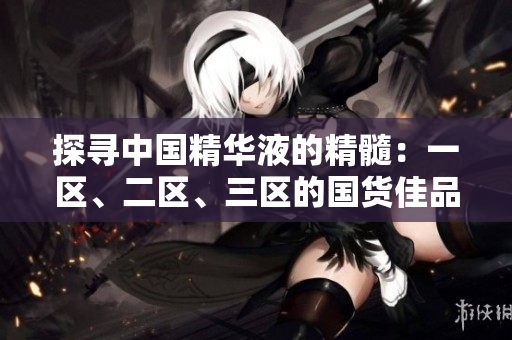 探寻中国精华液的精髓：一区、二区、三区的国货佳品评析