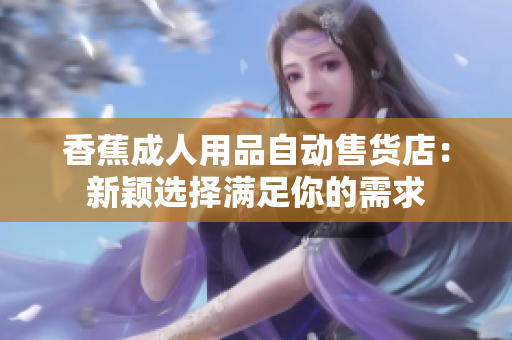 香蕉成人用品自动售货店：新颖选择满足你的需求