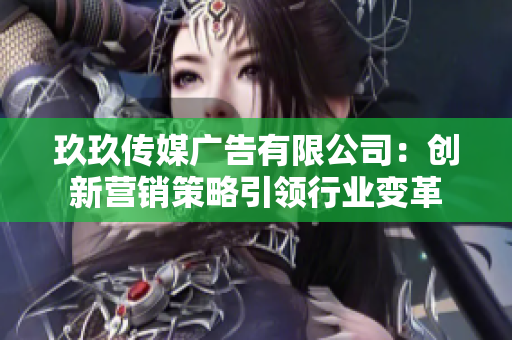 玖玖传媒广告有限公司：创新营销策略引领行业变革