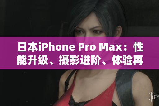 日本iPhone Pro Max：性能升级、摄影进阶、体验再升级