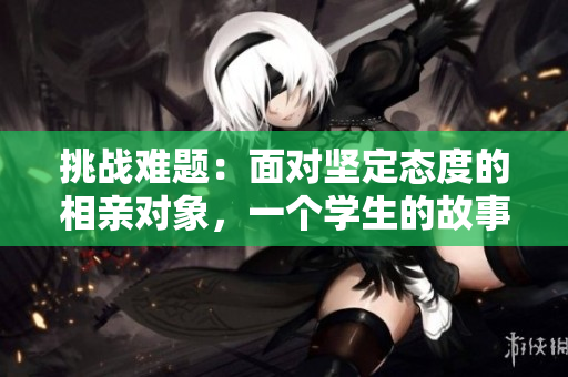 挑战难题：面对坚定态度的相亲对象，一个学生的故事