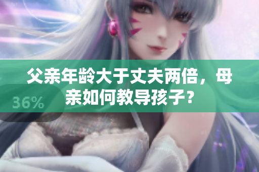 父亲年龄大于丈夫两倍，母亲如何教导孩子？