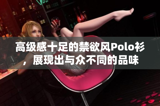 高级感十足的禁欲风Polo衫，展现出与众不同的品味