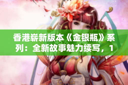 香港崭新版本《金银瓶》系列：全新故事魅力续写，1-5卷精彩绽放