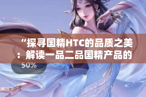 “探寻国精HTC的品质之美：解读一品二品国精产品的独特魅力”