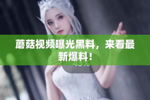 蘑菇视频曝光黑料，来看最新爆料！
