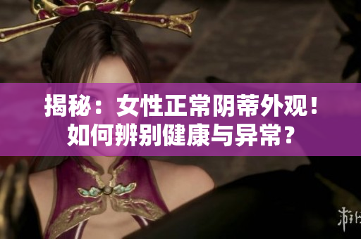 揭秘：女性正常阴蒂外观！如何辨别健康与异常？