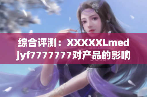 综合评测：XXXXXLmedjyf7777777对产品的影响及市场潜力
