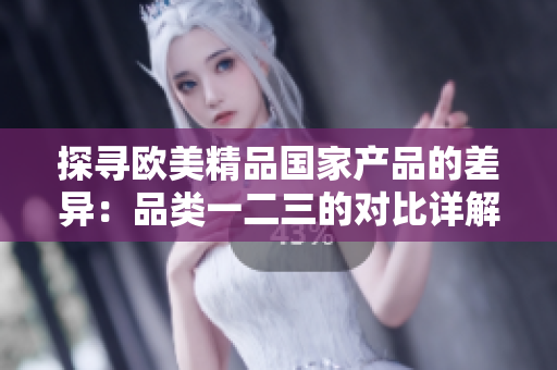 探寻欧美精品国家产品的差异：品类一二三的对比详解