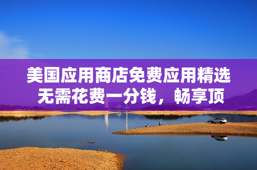 美国应用商店免费应用精选 无需花费一分钱，畅享顶级APP