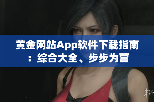 黄金网站App软件下载指南：综合大全、步步为营