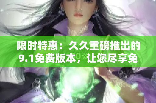 限时特惠：久久重磅推出的9.1免费版本，让您尽享免费畅玩的无尽乐趣！