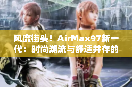 风靡街头！AirMax97新一代：时尚潮流与舒适并存的杂交之作