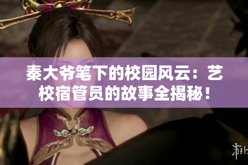 秦大爷笔下的校园风云：艺校宿管员的故事全揭秘！