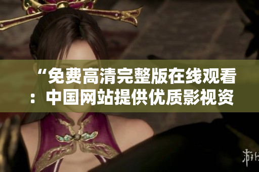 “免费高清完整版在线观看：中国网站提供优质影视资源”