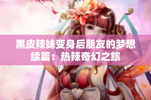 黑皮辣妹变身后朋友的梦想续篇：热辣奇幻之旅