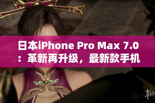 日本iPhone Pro Max 7.0：革新再升级，最新款手机亮相