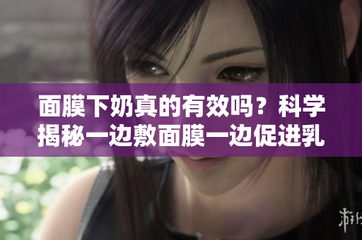 面膜下奶真的有效吗？科学揭秘一边敷面膜一边促进乳汁分泌