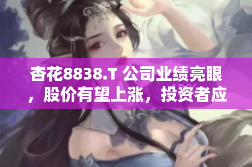 杏花8838.T 公司业绩亮眼，股价有望上涨，投资者应关注其发展前景