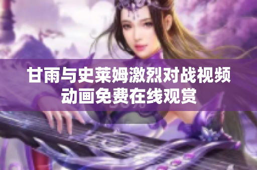 甘雨与史莱姆激烈对战视频动画免费在线观赏