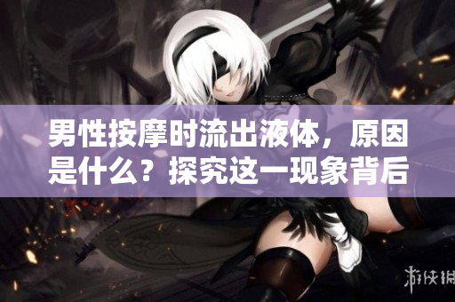 男性按摩时流出液体，原因是什么？探究这一现象背后的生理原理