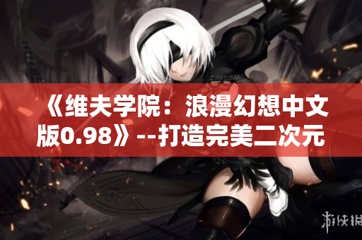 《维夫学院：浪漫幻想中文版0.98》--打造完美二次元恋爱向游戏