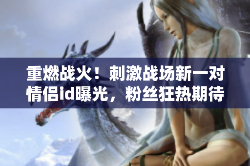 重燃战火！刺激战场新一对情侣id曝光，粉丝狂热期待新组合的默契配合