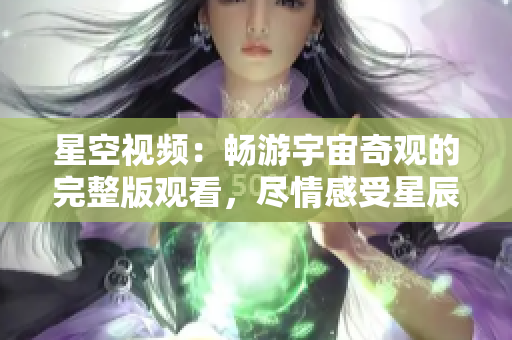 星空视频：畅游宇宙奇观的完整版观看，尽情感受星辰之美