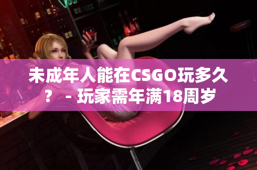 未成年人能在CSGO玩多久？ - 玩家需年满18周岁